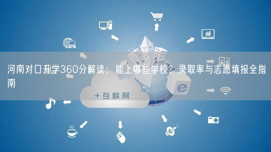 河南对口升学360分解读：能上哪些学校？录取率与志愿填报全指南