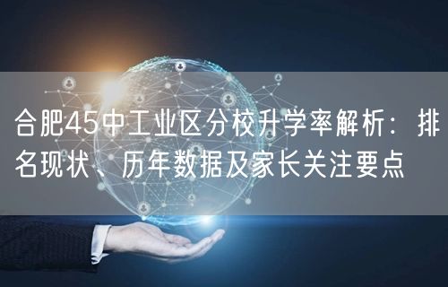 合肥45中工业区分校升学率解析:排名现状、历年数据及家长关注要点 合肥45中工业区分校升学率解析:排名现状、历年数据及家长关注要点