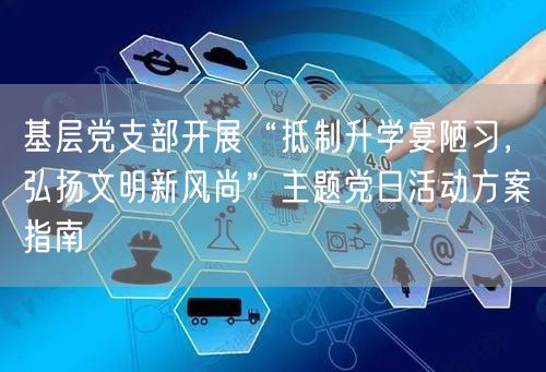 基层党支部开展“抵制升学宴陋习，弘扬文明新风尚”主题党日活动方案指南