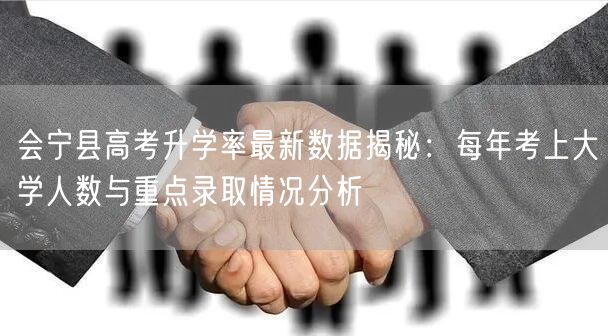 会宁县高考升学率最新数据揭秘：每年考上大学人数与重点录取情况分析