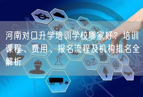 河南对口升学培训学校哪家好?培训课程、费用、报名流程及机构排名全解析 河南对口升学培训学校哪家好?培训课程、费用、报名流程及机构排名全解析