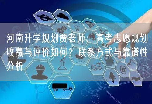 河南升学规划贾老师:高考志愿规划收费与评价如何?联系方式与靠谱性分析 河南升学规划贾老师:高考志愿规划收费与评价如何?联系方式与靠谱性分析