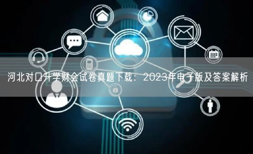河北对口升学财会试卷真题下载:2023年电子版及答案解析 河北对口升学财会试卷真题下载:2023年电子版及答案解析