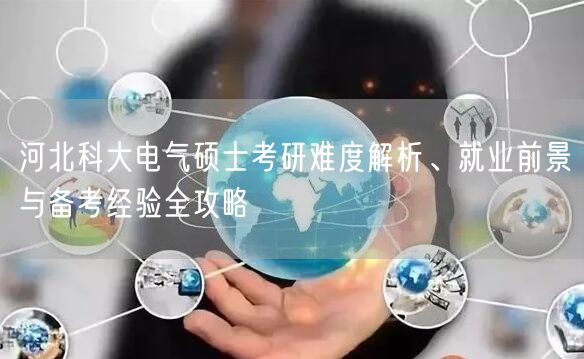 河北科大电气硕士考研难度解析、就业前景与备考经验全攻略