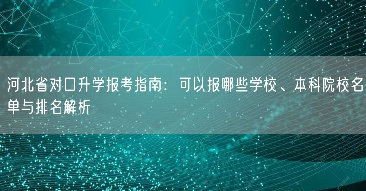 河北省对口升学报考指南:可以报哪些学校、本科院校名单与排名解析 河北省对口升学报考指南:可以报哪些学校、本科院校名单与排名解析