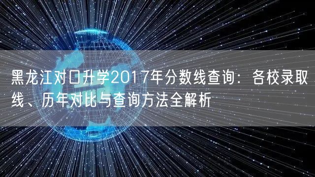 黑龙江对口升学2017年分数线查询:各校录取线、历年对比与查询方法全解析 黑龙江对口升学2017年分数线查询:各校录取线、历年对比与查询方法全解析