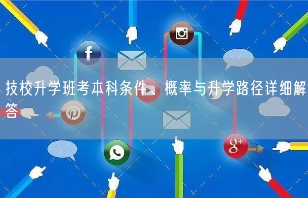 技校升学班考本科条件、概率与升学路径详细解答 技校升学班考本科条件、概率与升学路径详细解答