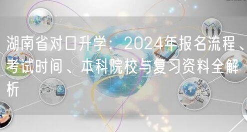 湖南省对口升学:2024年报名流程、考试时间、本科院校与复习资料全解析 湖南省对口升学:2024年报名流程、考试时间、本科院校与复习资料全解析
