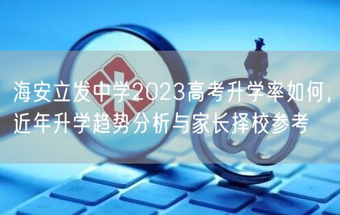 海安立发中学2023高考升学率如何，近年升学趋势分析与家长择校参考