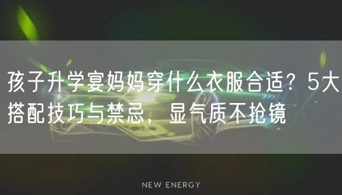 孩子升学宴妈妈穿什么衣服合适?5大搭配技巧与禁忌,显气质不抢镜 孩子升学宴妈妈穿什么衣服合适?5大搭配技巧与禁忌,显气质不抢镜