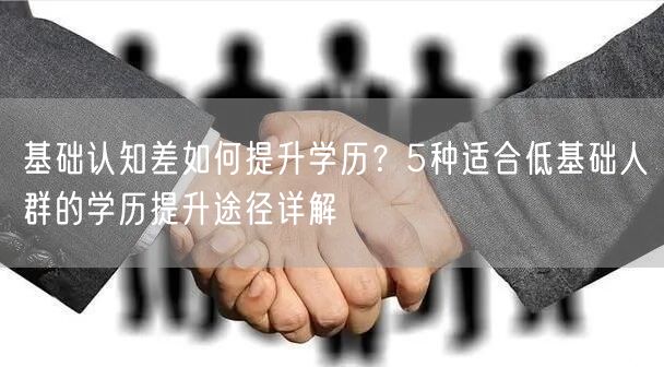 基础认知差如何提升学历?5种适合低基础人群的学历提升途径详解 基础认知差如何提升学历?5种适合低基础人群的学历提升途径详解
