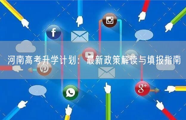 河南高考升学计划:最新政策解读与填报指南 河南高考升学计划:最新政策解读与填报指南