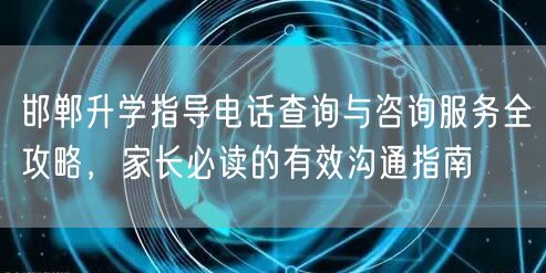 邯郸升学指导电话查询与咨询服务全攻略,家长必读的有效沟通指南 邯郸升学指导电话查询与咨询服务全攻略,家长必读的有效沟通指南