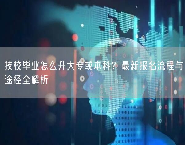 技校毕业怎么升大专或本科？最新报名流程与途径全解析