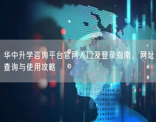 华中升学咨询平台官网入口及登录指南,网址查询与使用攻略 华中升学咨询平台官网入口及登录指南,网址查询与使用攻略