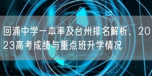 回浦中学一本率及台州排名解析，2023高考成绩与重点班升学情况