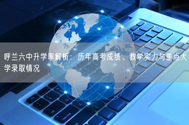 呼兰六中升学率解析:历年高考成绩、教学实力与重点大学录取情况 呼兰六中升学率解析:历年高考成绩、教学实力与重点大学录取情况