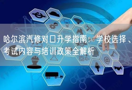 哈尔滨汽修对口升学指南:学校选择、考试内容与培训政策全解析 哈尔滨汽修对口升学指南:学校选择、考试内容与培训政策全解析