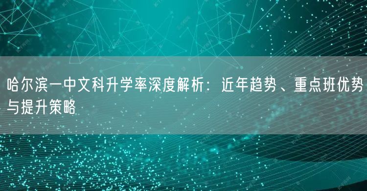 哈尔滨一中文科升学率深度解析:近年趋势、重点班优势与提升策略 哈尔滨一中文科升学率深度解析:近年趋势、重点班优势与提升策略