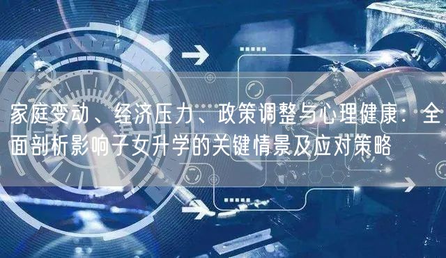 家庭变动、经济压力、政策调整与心理健康:全面剖析影响子女升学的关键情景及应对策略 家庭变动、经济压力、政策调整与心理健康:全面剖析影响子女升学的关键情景及应对策略
