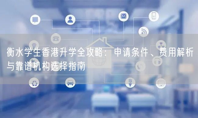 衡水学生香港升学全攻略:申请条件、费用解析与靠谱机构选择指南 衡水学生香港升学全攻略:申请条件、费用解析与靠谱机构选择指南