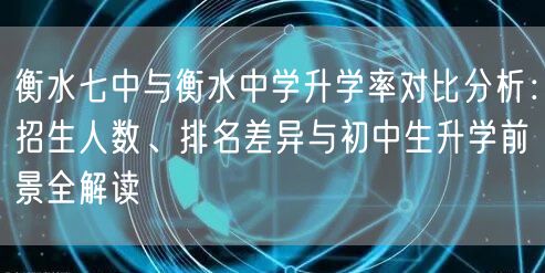 衡水七中与衡水中学升学率对比分析:招生人数、排名差异与初中生升学前景全解读 衡水七中与衡水中学升学率对比分析:招生人数、排名差异与初中生升学前景全解读