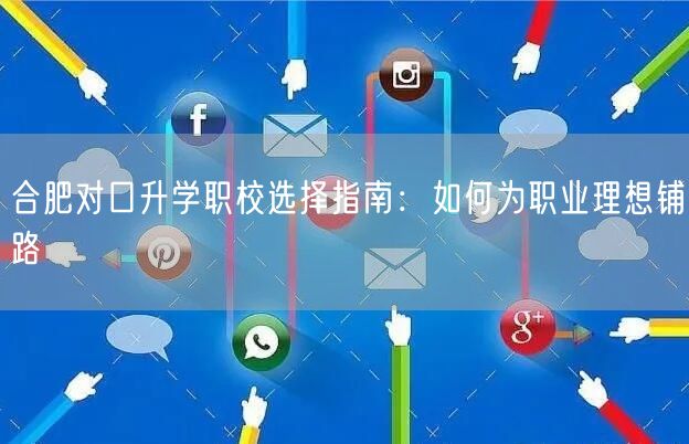 合肥对口升学职校选择指南:如何为职业理想铺路 合肥对口升学职校选择指南:如何为职业理想铺路