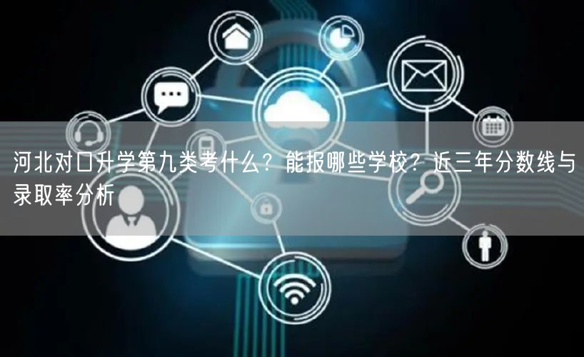 河北对口升学第九类考什么?能报哪些学校?近三年分数线与录取率分析 河北对口升学第九类考什么?能报哪些学校?近三年分数线与录取率分析