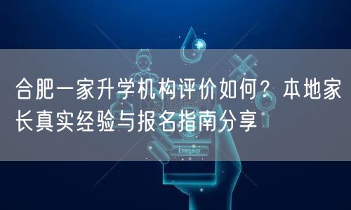 合肥一家升学机构评价如何?本地家长真实经验与报名指南分享 合肥一家升学机构评价如何?本地家长真实经验与报名指南分享