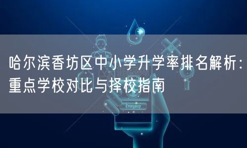 哈尔滨香坊区中小学升学率排名解析:重点学校对比与择校指南 哈尔滨香坊区中小学升学率排名解析:重点学校对比与择校指南