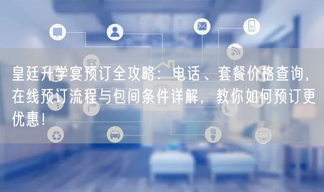 皇廷升学宴预订全攻略:电话、套餐价格查询,在线预订流程与包间条件详解,教你如何预订更优惠! 皇廷升学宴预订全攻略:电话、套餐价格查询,在线预订流程与包间条件详解,教你如何预订更优惠!