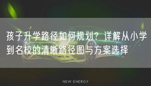 孩子升学路径如何规划?详解从小学到名校的清晰路径图与方案选择 孩子升学路径如何规划?详解从小学到名校的清晰路径图与方案选择
