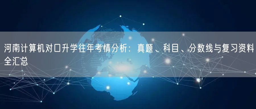 河南计算机对口升学往年考情分析:真题、科目、分数线与复习资料全汇总 河南计算机对口升学往年考情分析:真题、科目、分数线与复习资料全汇总