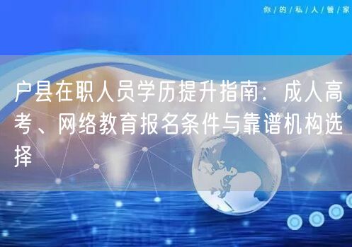 户县在职人员学历提升指南：成人高考、网络教育报名条件与靠谱机构选择