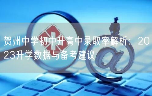 贺州中学初中升高中录取率解析:2023升学数据与备考建议 贺州中学初中升高中录取率解析:2023升学数据与备考建议