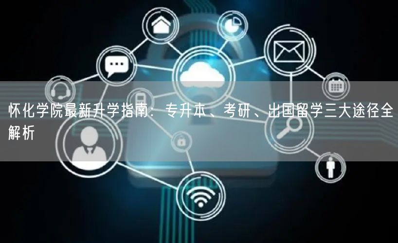 怀化学院最新升学指南：专升本、考研、出国留学三大途径全解析