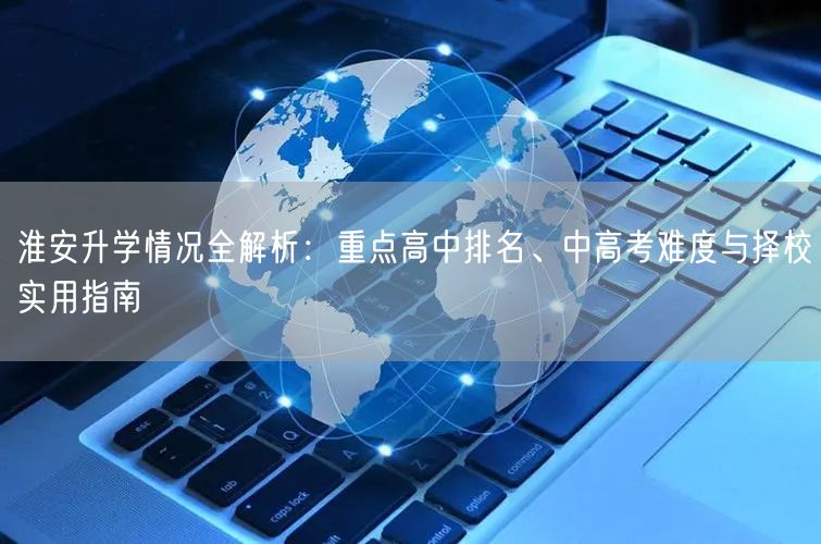 淮安升学情况全解析：重点高中排名、中高考难度与择校实用指南