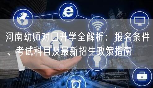 河南幼师对口升学全解析:报名条件、考试科目及最新招生政策指南 河南幼师对口升学全解析:报名条件、考试科目及最新招生政策指南