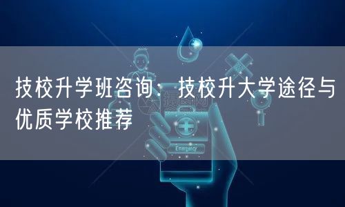 技校升学班咨询:技校升大学途径与优质学校推荐 技校升学班咨询:技校升大学途径与优质学校推荐