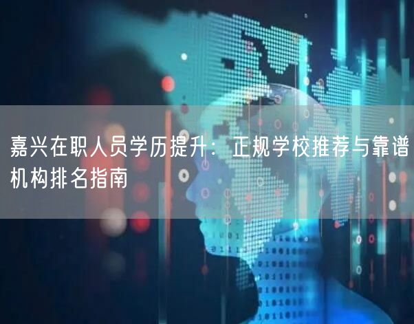 嘉兴在职人员学历提升:正规学校推荐与靠谱机构排名指南 嘉兴在职人员学历提升:正规学校推荐与靠谱机构排名指南
