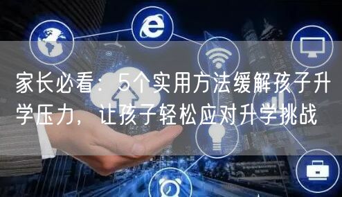 家长必看:5个实用方法缓解孩子升学压力,让孩子轻松应对升学挑战 家长必看:5个实用方法缓解孩子升学压力,让孩子轻松应对升学挑战