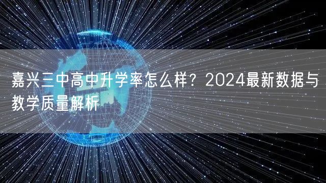嘉兴三中高中升学率怎么样?2024最新数据与教学质量解析 嘉兴三中高中升学率怎么样?2024最新数据与教学质量解析
