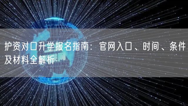护资对口升学报名指南：官网入口、时间、条件及材料全解析