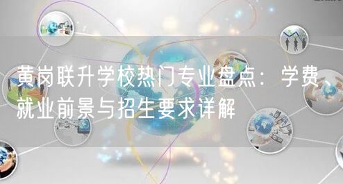 黄岗联升学校热门专业盘点：学费、就业前景与招生要求详解