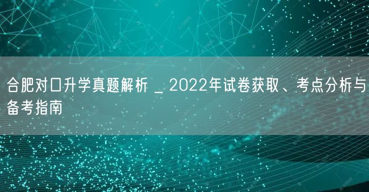 合肥对口升学真题解析 _ 2022年试卷获取、考点分析与备考指南 合肥对口升学真题解析 _ 2022年试卷获取、考点分析与备考指南