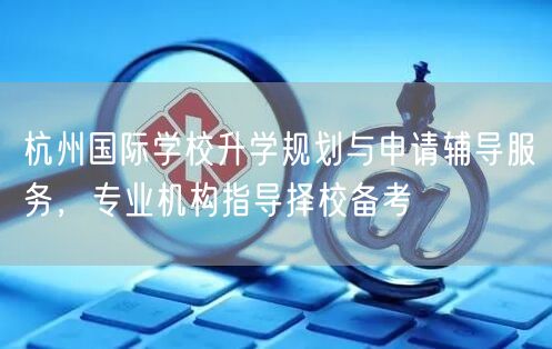 杭州国际学校升学规划与申请辅导服务,专业机构指导择校备考 杭州国际学校升学规划与申请辅导服务,专业机构指导择校备考