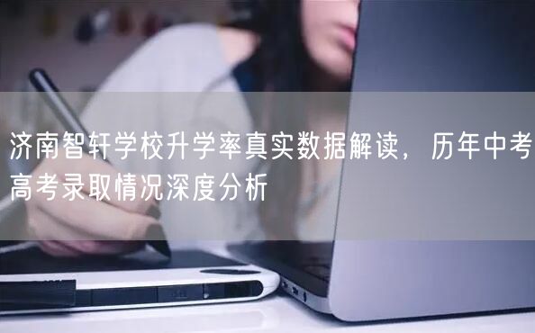 济南智轩学校升学率真实数据解读,历年中考高考录取情况深度分析 济南智轩学校升学率真实数据解读,历年中考高考录取情况深度分析