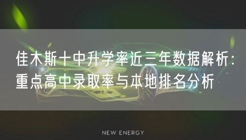 佳木斯十中升学率近三年数据解析:重点高中录取率与本地排名分析 佳木斯十中升学率近三年数据解析:重点高中录取率与本地排名分析
