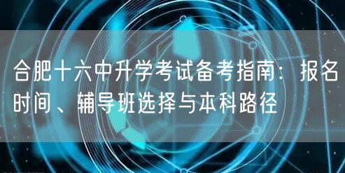 合肥十六中升学考试备考指南:报名时间、辅导班选择与本科路径 合肥十六中升学考试备考指南:报名时间、辅导班选择与本科路径