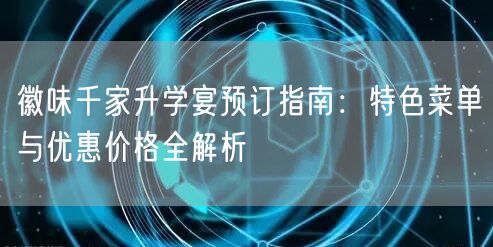 徽味千家升学宴预订指南：特色菜单与优惠价格全解析